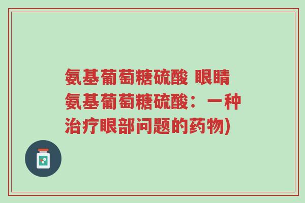 氨基葡萄糖硫酸 眼睛氨基葡萄糖硫酸:一种治疗眼部问题的药物)-第1张图片-超越 氨基葡萄糖硫酸 眼睛氨基葡萄糖硫酸:一种治疗眼部问题的药物)-第1张图片-超越
