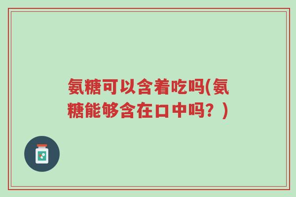 氨糖可以含着吃吗(氨糖能够含在口中吗?)-第1张图片-超越 氨糖可以含着吃吗(氨糖能够含在口中吗?)-第1张图片-超越