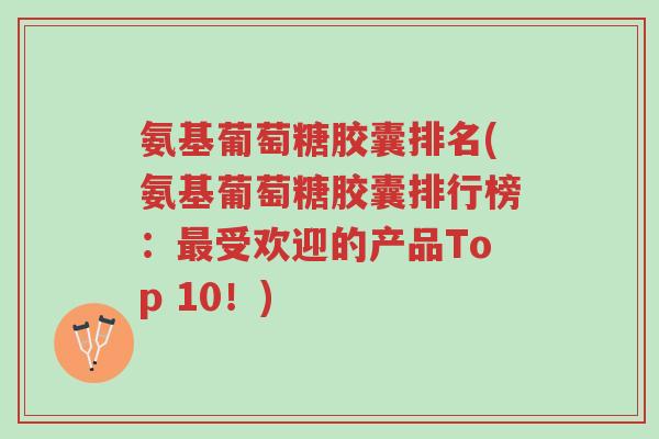 氨基葡萄糖胶囊排名(氨基葡萄糖胶囊排行榜:最受欢迎的产品Top 10!)-第1张图片-超越 氨基葡萄糖胶囊排名(氨基葡萄糖胶囊排行榜:最受欢迎的产品Top 10!)-第1张图片-超越