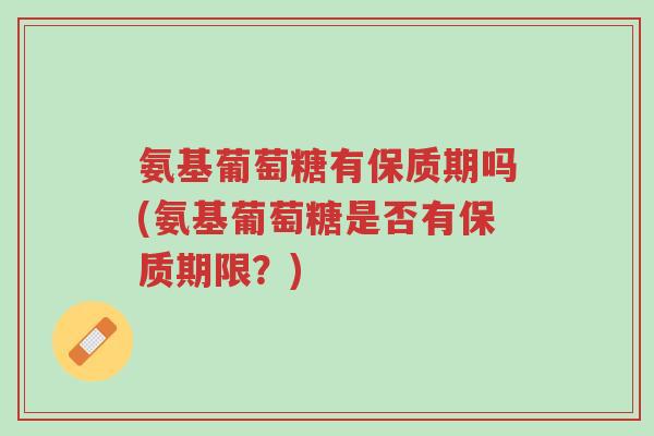 氨基葡萄糖有保质期吗(氨基葡萄糖是否有保质期限?)-第1张图片-超越 氨基葡萄糖有保质期吗(氨基葡萄糖是否有保质期限?)-第1张图片-超越