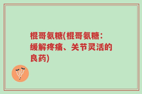 棍哥氨糖(棍哥氨糖:缓解疼痛、关节灵活的良药)-第1张图片-超越 棍哥氨糖(棍哥氨糖:缓解疼痛、关节灵活的良药)-第1张图片-超越