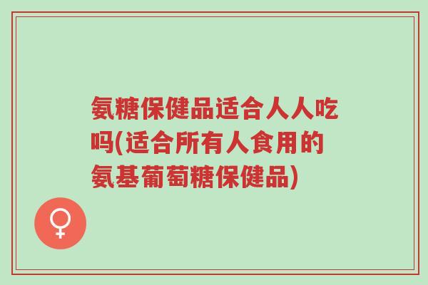 氨糖保健品适合人人吃吗(适合所有人食用的氨基葡萄糖保健品)-第1张图片-超越 氨糖保健品适合人人吃吗(适合所有人食用的氨基葡萄糖保健品)-第1张图片-超越