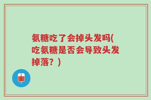 氨糖吃了会掉头发吗(吃氨糖是否会导致头发掉落?)-第1张图片-超越 氨糖吃了会掉头发吗(吃氨糖是否会导致头发掉落?)-第1张图片-超越