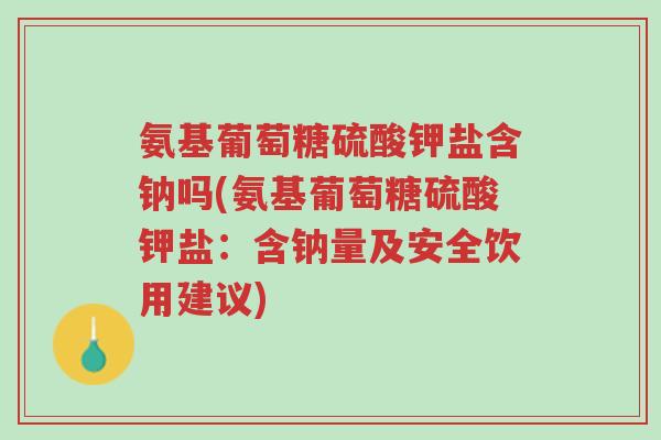 氨基葡萄糖硫酸钾盐含钠吗(氨基葡萄糖硫酸钾盐:含钠量及安全饮用建议)-第1张图片-超越 氨基葡萄糖硫酸钾盐含钠吗(氨基葡萄糖硫酸钾盐:含钠量及安全饮用建议)-第1张图片-超越