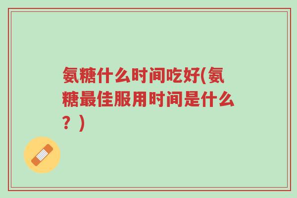 氨糖什么时间吃好(氨糖最佳服用时间是什么？)-第1张图片-超越