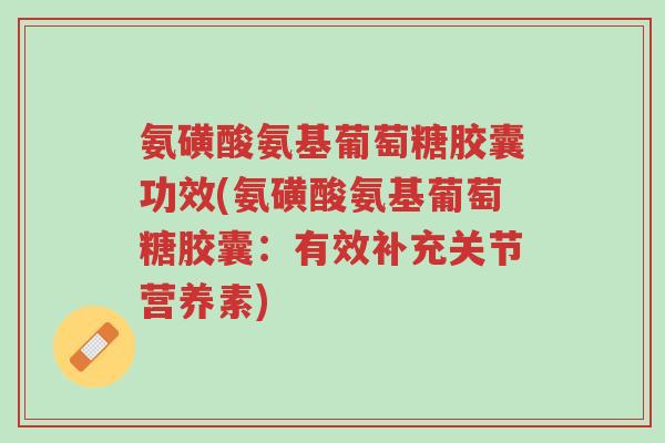氨磺酸氨基葡萄糖胶囊功效(氨磺酸氨基葡萄糖胶囊:有效补充关节营养素)-第1张图片-超越 氨磺酸氨基葡萄糖胶囊功效(氨磺酸氨基葡萄糖胶囊:有效补充关节营养素)-第1张图片-超越