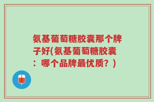 氨基葡萄糖胶囊那个牌子好(氨基葡萄糖胶囊:哪个品牌最优质?)-第1张图片-超越 氨基葡萄糖胶囊那个牌子好(氨基葡萄糖胶囊:哪个品牌最优质?)-第1张图片-超越