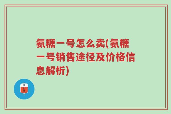 氨糖一号怎么卖(氨糖一号销售途径及价格信息解析)-第1张图片-超越 氨糖一号怎么卖(氨糖一号销售途径及价格信息解析)-第1张图片-超越