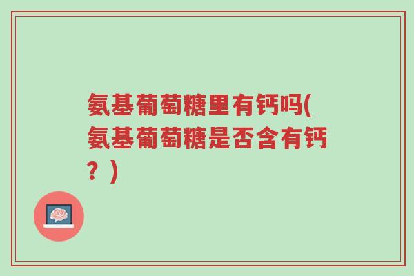 氨基葡萄糖里有钙吗(氨基葡萄糖是否含有钙?)-第1张图片-超越 氨基葡萄糖里有钙吗(氨基葡萄糖是否含有钙?)-第1张图片-超越