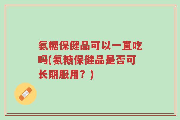 氨糖保健品可以一直吃吗(氨糖保健品是否可长期服用?)-第1张图片-超越 氨糖保健品可以一直吃吗(氨糖保健品是否可长期服用?)-第1张图片-超越