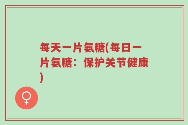 每天一片氨糖(每日一片氨糖:保护关节健康)-第1张图片-超越 每天一片氨糖(每日一片氨糖:保护关节健康)-第1张图片-超越