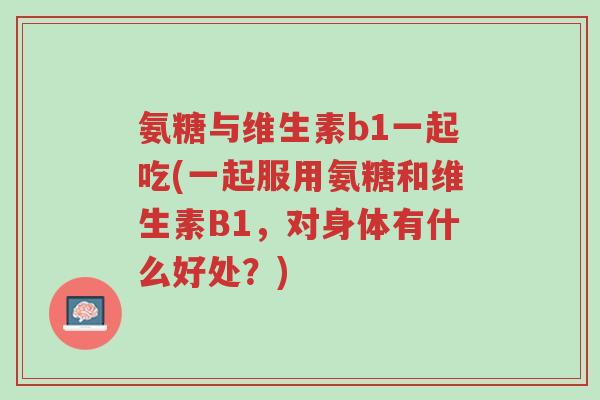 氨糖与维生素b1一起吃(一起服用氨糖和维生素B1,对身体有什么好处?)-第1张图片-超越 氨糖与维生素b1一起吃(一起服用氨糖和维生素B1,对身体有什么好处?)-第1张图片-超越