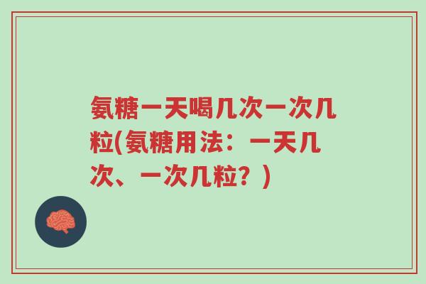 氨糖一天喝几次一次几粒(氨糖用法:一天几次、一次几粒?)-第1张图片-超越 氨糖一天喝几次一次几粒(氨糖用法:一天几次、一次几粒?)-第1张图片-超越