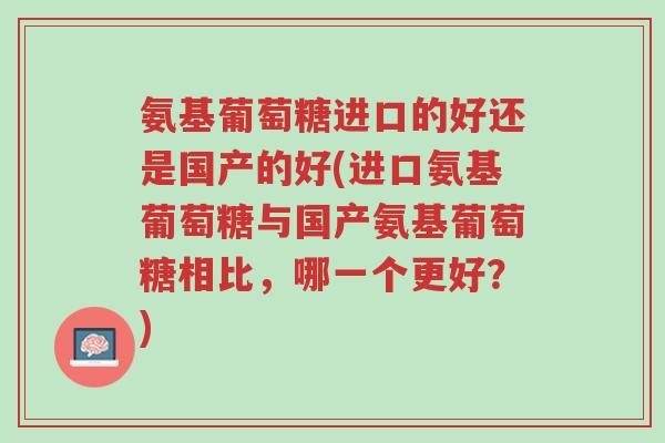 氨基葡萄糖进口的好还是国产的好(进口氨基葡萄糖与国产氨基葡萄糖相比,哪一个更好?)-第1张图片-超越 氨基葡萄糖进口的好还是国产的好(进口氨基葡萄糖与国产氨基葡萄糖相比,哪一个更好?)-第1张图片-超越