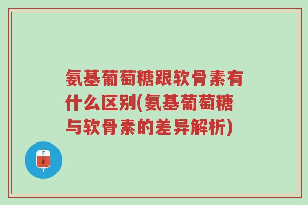 氨基葡萄糖跟软骨素有什么区别(氨基葡萄糖与软骨素的差异解析)-第1张图片-超越 氨基葡萄糖跟软骨素有什么区别(氨基葡萄糖与软骨素的差异解析)-第1张图片-超越