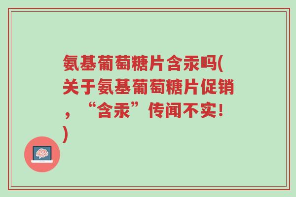 氨基葡萄糖片含汞吗(关于氨基葡萄糖片促销,“含汞”传闻不实!)-第1张图片-超越 氨基葡萄糖片含汞吗(关于氨基葡萄糖片促销,“含汞”传闻不实!)-第1张图片-超越