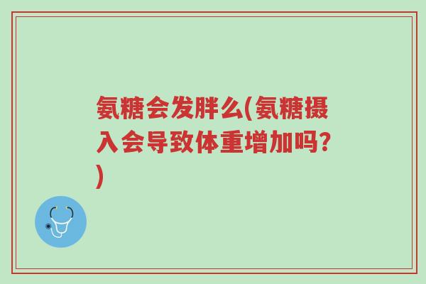 氨糖会发胖么(氨糖摄入会导致体重增加吗?)-第1张图片-超越 氨糖会发胖么(氨糖摄入会导致体重增加吗?)-第1张图片-超越
