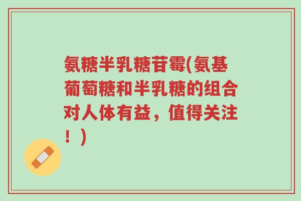 氨糖半乳糖苷霉(氨基葡萄糖和半乳糖的组合对人体有益,值得关注!)-第1张图片-超越 氨糖半乳糖苷霉(氨基葡萄糖和半乳糖的组合对人体有益,值得关注!)-第1张图片-超越