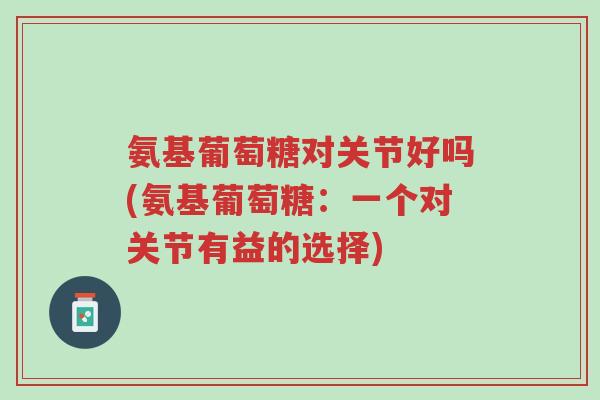 氨基葡萄糖对关节好吗(氨基葡萄糖:一个对关节有益的选择)-第1张图片-超越 氨基葡萄糖对关节好吗(氨基葡萄糖:一个对关节有益的选择)-第1张图片-超越