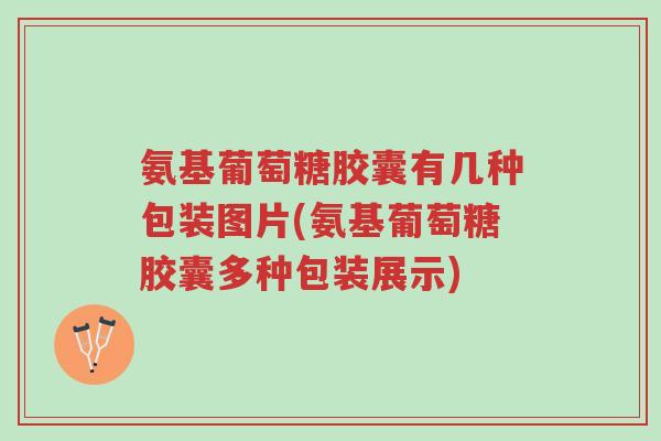 氨基葡萄糖胶囊有几种包装图片(氨基葡萄糖胶囊多种包装展示)-第1张图片-超越 氨基葡萄糖胶囊有几种包装图片(氨基葡萄糖胶囊多种包装展示)-第1张图片-超越