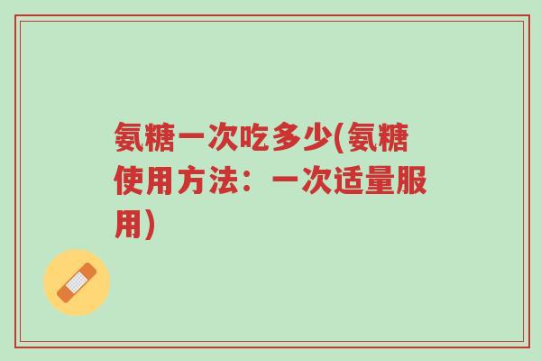 氨糖一次吃多少(氨糖使用方法:一次适量服用)-第1张图片-超越 氨糖一次吃多少(氨糖使用方法:一次适量服用)-第1张图片-超越