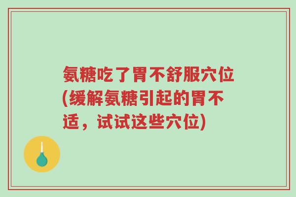 氨糖吃了胃不舒服穴位(缓解氨糖引起的胃不适,试试这些穴位)-第1张图片-超越 氨糖吃了胃不舒服穴位(缓解氨糖引起的胃不适,试试这些穴位)-第1张图片-超越