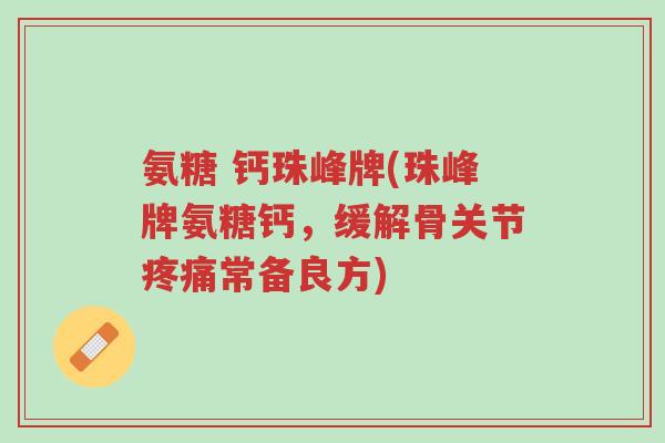 氨糖 钙珠峰牌(珠峰牌氨糖钙,缓解骨关节疼痛常备良方)-第1张图片-超越 氨糖 钙珠峰牌(珠峰牌氨糖钙,缓解骨关节疼痛常备良方)-第1张图片-超越