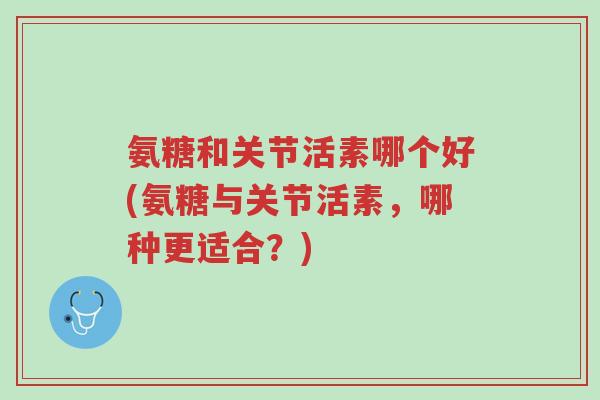 氨糖和关节活素哪个好(氨糖与关节活素,哪种更适合?)-第1张图片-超越 氨糖和关节活素哪个好(氨糖与关节活素,哪种更适合?)-第1张图片-超越