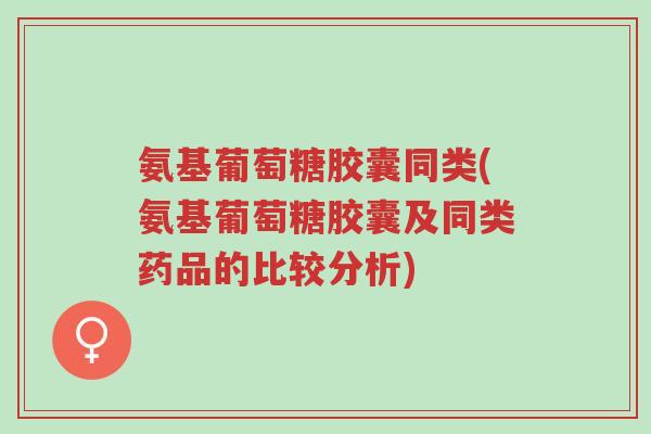 氨基葡萄糖胶囊同类(氨基葡萄糖胶囊及同类药品的比较分析)-第1张图片-超越 氨基葡萄糖胶囊同类(氨基葡萄糖胶囊及同类药品的比较分析)-第1张图片-超越