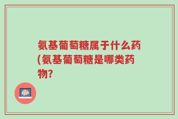 氨基葡萄糖属于什么药(氨基葡萄糖是哪类药物?-第1张图片-超越 氨基葡萄糖属于什么药(氨基葡萄糖是哪类药物?-第1张图片-超越