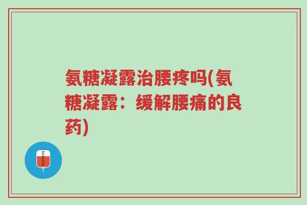 氨糖凝露治腰疼吗(氨糖凝露:缓解腰痛的良药)-第1张图片-超越 氨糖凝露治腰疼吗(氨糖凝露:缓解腰痛的良药)-第1张图片-超越