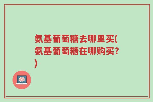 氨基葡萄糖去哪里买(氨基葡萄糖在哪购买？)-第1张图片-超越