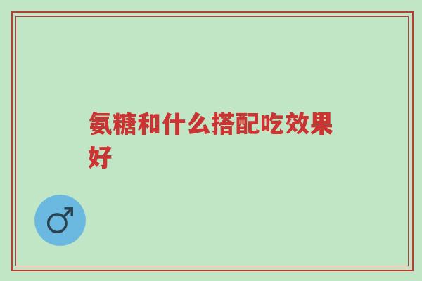 氨糖和什么搭配吃效果好-第1张图片-超越 氨糖和什么搭配吃效果好-第1张图片-超越