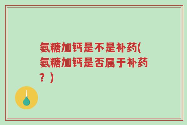 氨糖加钙是不是补药(氨糖加钙是否属于补药?)-第1张图片-超越 氨糖加钙是不是补药(氨糖加钙是否属于补药?)-第1张图片-超越
