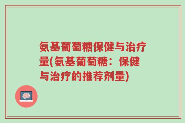氨基葡萄糖保健与治疗量(氨基葡萄糖:保健与治疗的推荐剂量)-第1张图片-超越 氨基葡萄糖保健与治疗量(氨基葡萄糖:保健与治疗的推荐剂量)-第1张图片-超越
