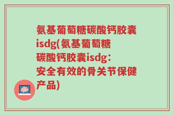 氨基葡萄糖碳酸钙胶囊isdg(氨基葡萄糖碳酸钙胶囊isdg:安全有效的骨关节保健产品)-第1张图片-超越 氨基葡萄糖碳酸钙胶囊isdg(氨基葡萄糖碳酸钙胶囊isdg:安全有效的骨关节保健产品)-第1张图片-超越