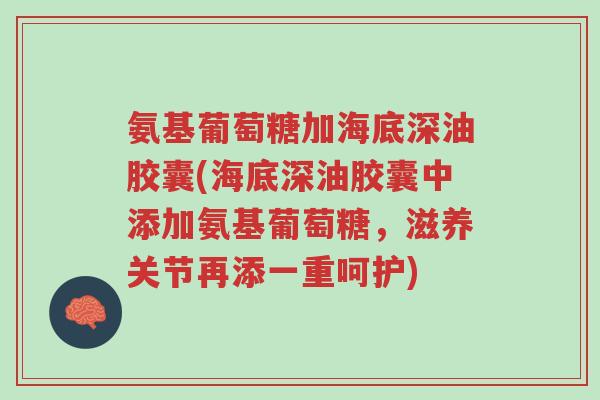 氨基葡萄糖加海底深油胶囊(海底深油胶囊中添加氨基葡萄糖,滋养关节再添一重呵护)-第1张图片-超越 氨基葡萄糖加海底深油胶囊(海底深油胶囊中添加氨基葡萄糖,滋养关节再添一重呵护)-第1张图片-超越