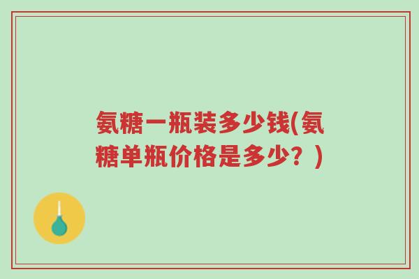 氨糖一瓶装多少钱(氨糖单瓶价格是多少?)-第1张图片-超越 氨糖一瓶装多少钱(氨糖单瓶价格是多少?)-第1张图片-超越