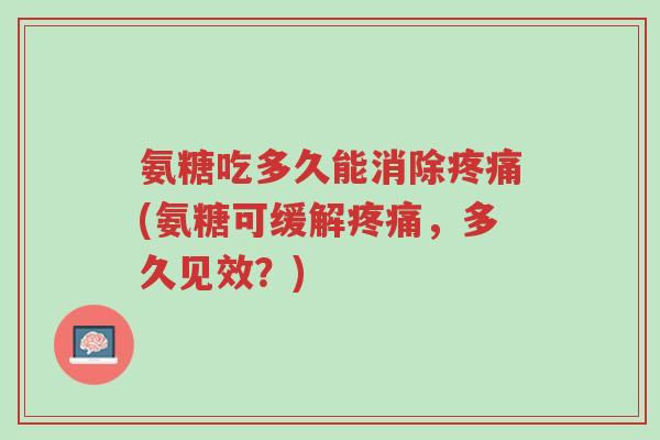 氨糖吃多久能消除疼痛(氨糖可缓解疼痛,多久见效?)-第1张图片-超越 氨糖吃多久能消除疼痛(氨糖可缓解疼痛,多久见效?)-第1张图片-超越