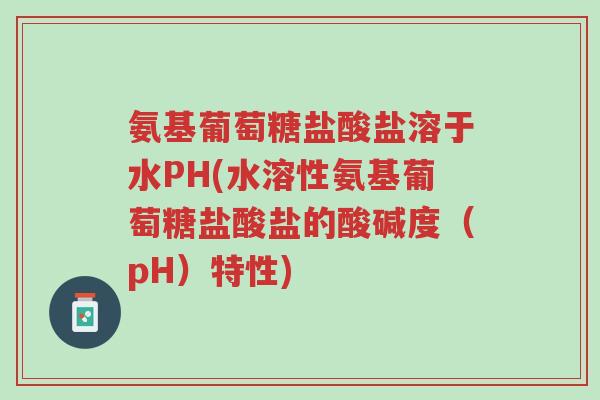 氨基葡萄糖盐酸盐溶于水PH(水溶性氨基葡萄糖盐酸盐的酸碱度(pH)特性)-第1张图片-超越 氨基葡萄糖盐酸盐溶于水PH(水溶性氨基葡萄糖盐酸盐的酸碱度(pH)特性)-第1张图片-超越