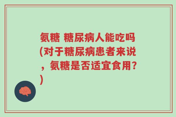 氨糖 糖尿病人能吃吗(对于糖尿病患者来说,氨糖是否适宜食用?)-第1张图片-超越 氨糖 糖尿病人能吃吗(对于糖尿病患者来说,氨糖是否适宜食用?)-第1张图片-超越
