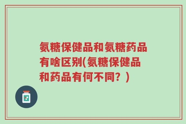 氨糖保健品和氨糖药品有啥区别(氨糖保健品和药品有何不同?)-第1张图片-超越 氨糖保健品和氨糖药品有啥区别(氨糖保健品和药品有何不同?)-第1张图片-超越