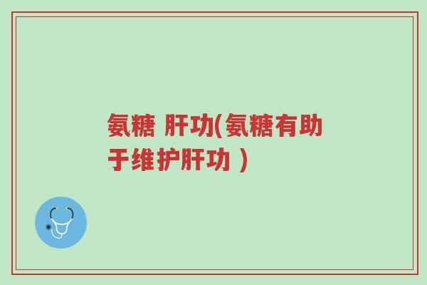 氨糖 肝功(氨糖有助于维护肝功 )-第1张图片-超越 氨糖 肝功(氨糖有助于维护肝功 )-第1张图片-超越