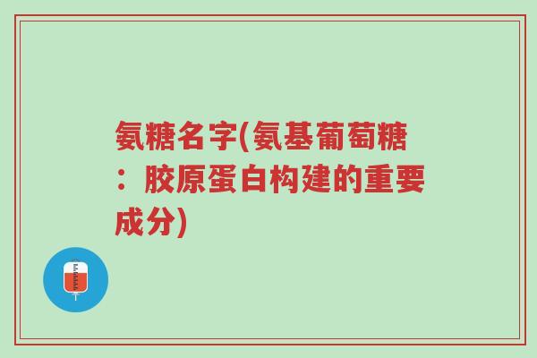 氨糖名字(氨基葡萄糖:胶原蛋白构建的重要成分)-第1张图片-超越 氨糖名字(氨基葡萄糖:胶原蛋白构建的重要成分)-第1张图片-超越