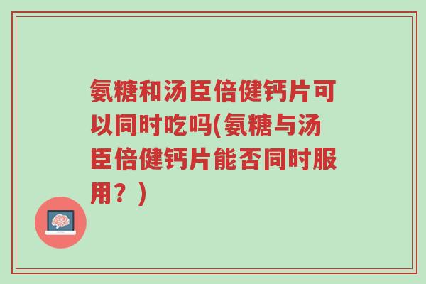 氨糖和汤臣倍健钙片可以同时吃吗(氨糖与汤臣倍健钙片能否同时服用?)-第1张图片-超越 氨糖和汤臣倍健钙片可以同时吃吗(氨糖与汤臣倍健钙片能否同时服用?)-第1张图片-超越