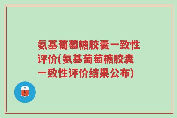 氨基葡萄糖胶囊一致性评价(氨基葡萄糖胶囊一致性评价结果公布)-第1张图片-超越 氨基葡萄糖胶囊一致性评价(氨基葡萄糖胶囊一致性评价结果公布)-第1张图片-超越