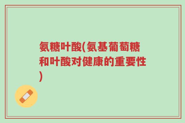 氨糖叶酸(氨基葡萄糖和叶酸对健康的重要性)-第1张图片-超越 氨糖叶酸(氨基葡萄糖和叶酸对健康的重要性)-第1张图片-超越