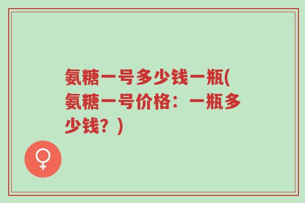 氨糖一号多少钱一瓶(氨糖一号价格:一瓶多少钱?)-第1张图片-超越 氨糖一号多少钱一瓶(氨糖一号价格:一瓶多少钱?)-第1张图片-超越