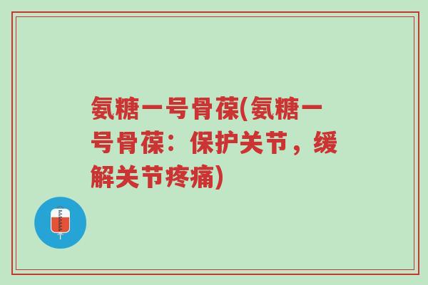 氨糖一号骨葆(氨糖一号骨葆:保护关节,缓解关节疼痛)-第1张图片-超越 氨糖一号骨葆(氨糖一号骨葆:保护关节,缓解关节疼痛)-第1张图片-超越