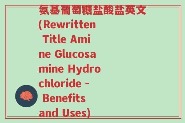 氨基葡萄糖盐酸盐英文(Rewritten Title Amine Glucosamine Hydrochloride - Benefits and Uses)-第1张图片-超越 氨基葡萄糖盐酸盐英文(Rewritten Title Amine Glucosamine Hydrochloride - Benefits and Uses)-第1张图片-超越
